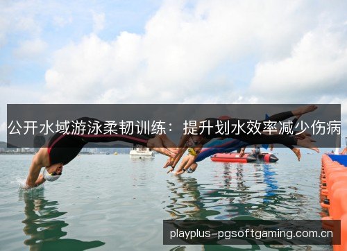 公开水域游泳柔韧训练:提升划水效率减少伤病 公开水域游泳柔韧训练:提升划水效率减少伤病